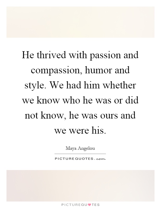 He thrived with passion and compassion, humor and style. We had him whether we know who he was or did not know, he was ours and we were his Picture Quote #1
