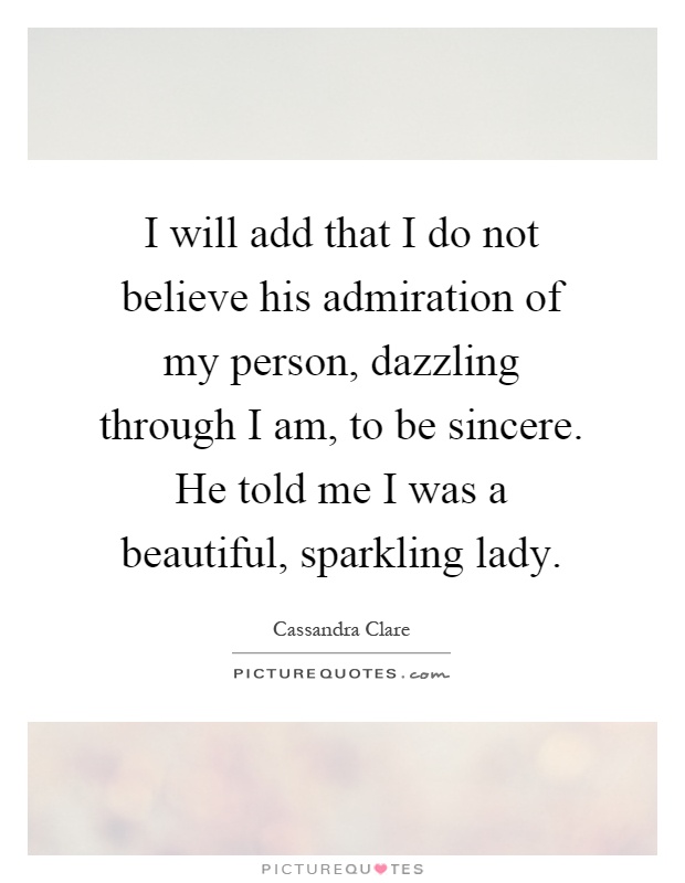 I will add that I do not believe his admiration of my person, dazzling through I am, to be sincere. He told me I was a beautiful, sparkling lady Picture Quote #1