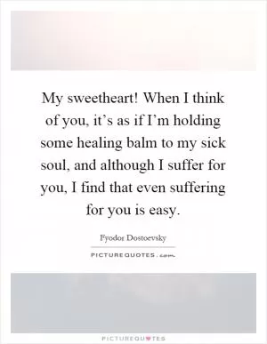My sweetheart! When I think of you, it’s as if I’m holding some healing balm to my sick soul, and although I suffer for you, I find that even suffering for you is easy Picture Quote #1