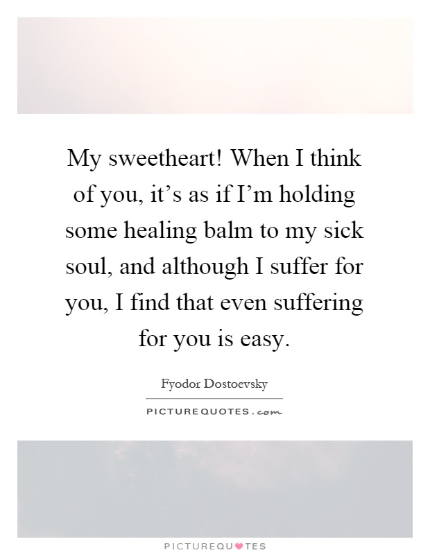 My sweetheart! When I think of you, it's as if I'm holding some healing balm to my sick soul, and although I suffer for you, I find that even suffering for you is easy Picture Quote #1