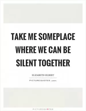 Take me someplace where we can be silent together Picture Quote #1