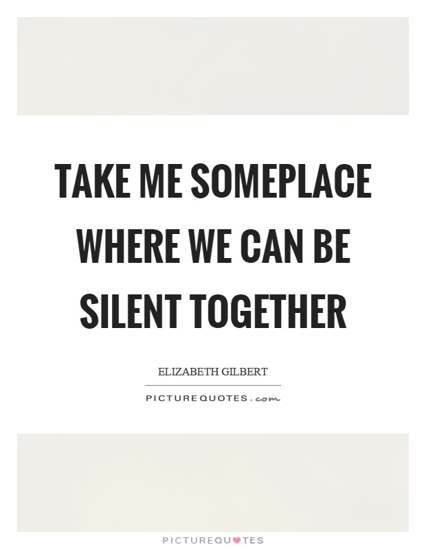 Take me someplace where we can be silent together Picture Quote #1