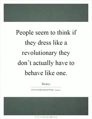 People seem to think if they dress like a revolutionary they don’t actually have to behave like one Picture Quote #1