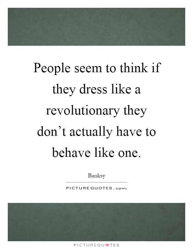 People seem to think if they dress like a revolutionary they don't actually have to behave like one Picture Quote #1