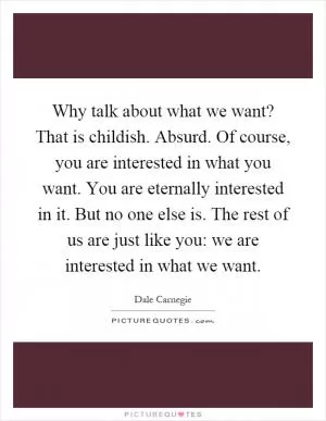 Why talk about what we want? That is childish. Absurd. Of course, you are interested in what you want. You are eternally interested in it. But no one else is. The rest of us are just like you: we are interested in what we want Picture Quote #1