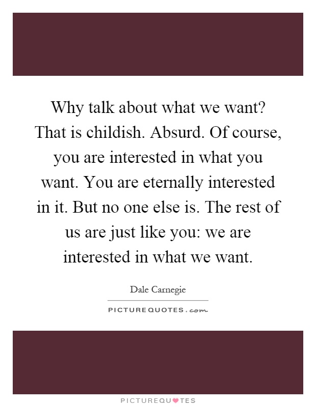 Why talk about what we want? That is childish. Absurd. Of course, you are interested in what you want. You are eternally interested in it. But no one else is. The rest of us are just like you: we are interested in what we want Picture Quote #1