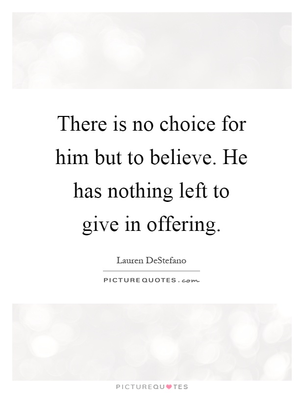There is no choice for him but to believe. He has nothing left to give in offering Picture Quote #1