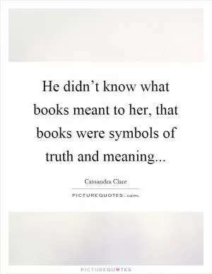 He didn’t know what books meant to her, that books were symbols of truth and meaning Picture Quote #1