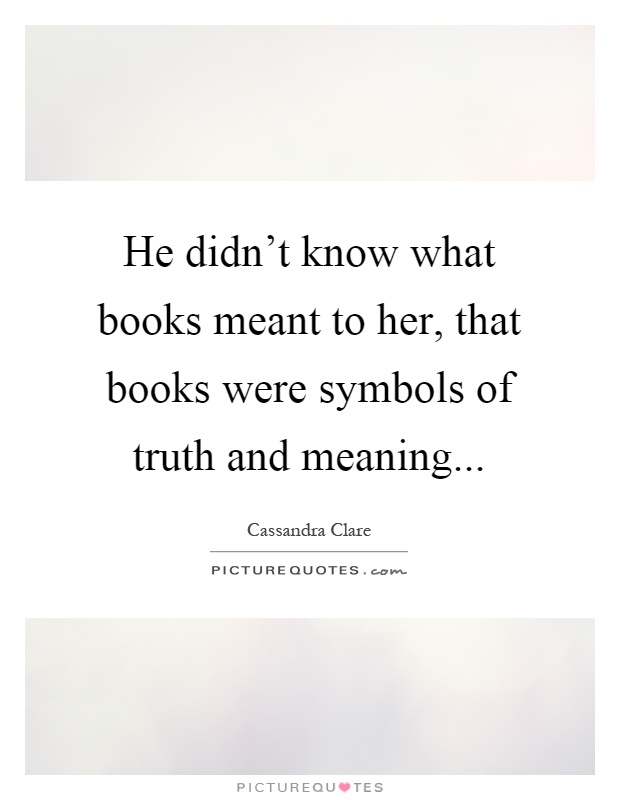 He didn't know what books meant to her, that books were symbols of truth and meaning Picture Quote #1