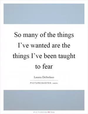 So many of the things I’ve wanted are the things I’ve been taught to fear Picture Quote #1