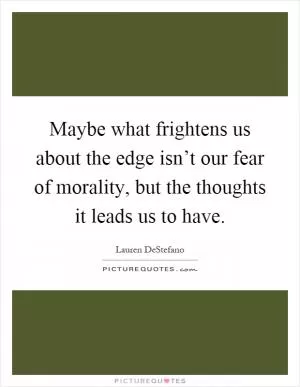 Maybe what frightens us about the edge isn’t our fear of morality, but the thoughts it leads us to have Picture Quote #1