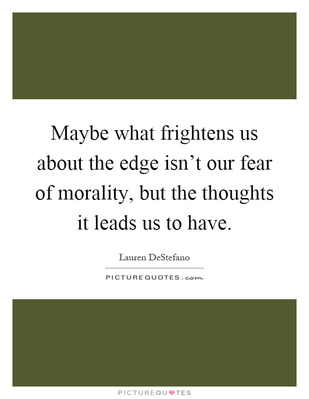 Maybe what frightens us about the edge isn't our fear of morality, but the thoughts it leads us to have Picture Quote #1