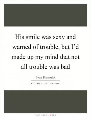 His smile was sexy and warned of trouble, but I’d made up my mind that not all trouble was bad Picture Quote #1