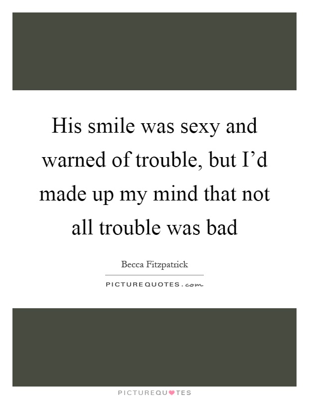 His smile was sexy and warned of trouble, but I'd made up my mind that not all trouble was bad Picture Quote #1