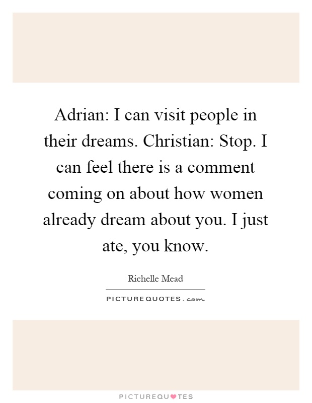 Adrian: I can visit people in their dreams. Christian: Stop. I can feel there is a comment coming on about how women already dream about you. I just ate, you know Picture Quote #1