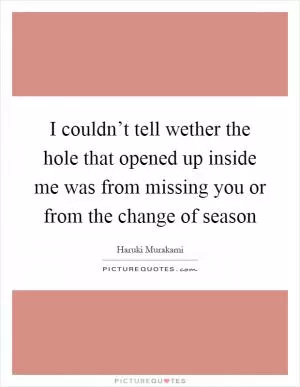 I couldn’t tell wether the hole that opened up inside me was from missing you or from the change of season Picture Quote #1