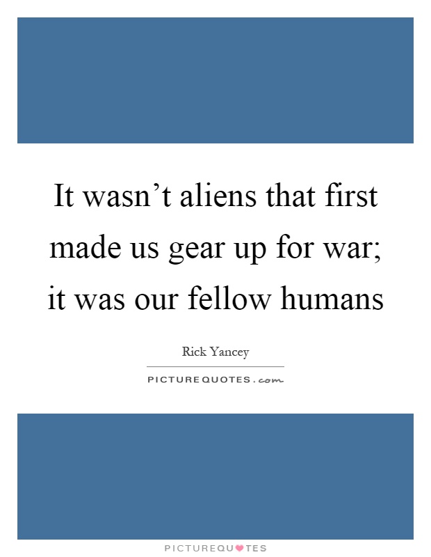 It wasn't aliens that first made us gear up for war; it was our fellow humans Picture Quote #1