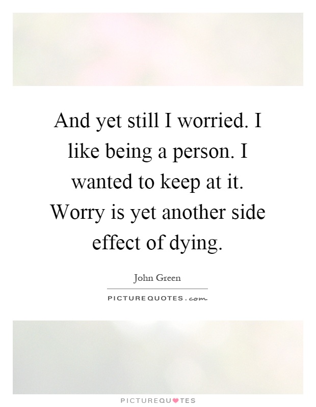 And yet still I worried. I like being a person. I wanted to keep at it. Worry is yet another side effect of dying Picture Quote #1