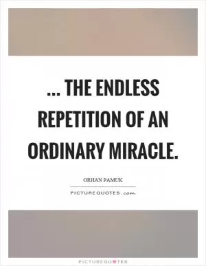 ... the endless repetition of an ordinary miracle Picture Quote #1
