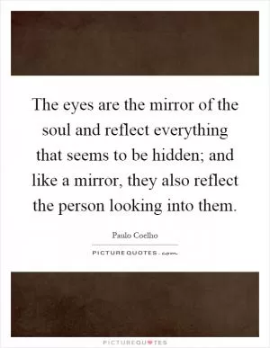 The eyes are the mirror of the soul and reflect everything that seems to be hidden; and like a mirror, they also reflect the person looking into them Picture Quote #1