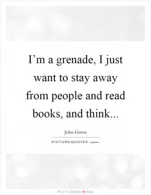 I’m a grenade, I just want to stay away from people and read books, and think Picture Quote #1