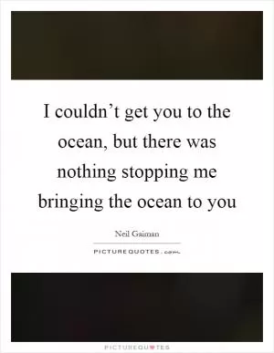 I couldn’t get you to the ocean, but there was nothing stopping me bringing the ocean to you Picture Quote #1