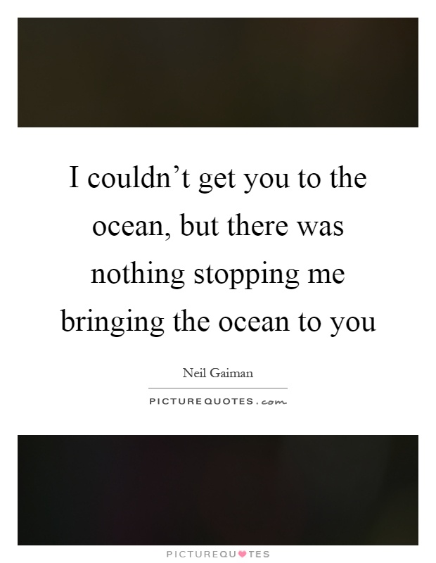 I couldn't get you to the ocean, but there was nothing stopping me bringing the ocean to you Picture Quote #1