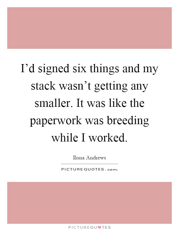 I'd signed six things and my stack wasn't getting any smaller. It was like the paperwork was breeding while I worked Picture Quote #1