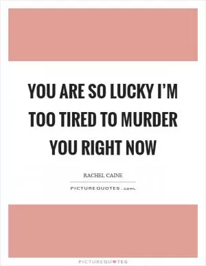 You are so lucky I’m too tired to murder you right now Picture Quote #1