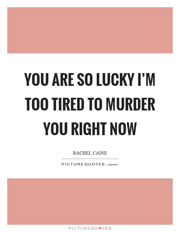 You are so lucky I'm too tired to murder you right now Picture Quote #1