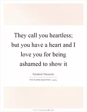 They call you heartless; but you have a heart and I love you for being ashamed to show it Picture Quote #1