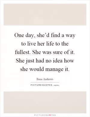One day, she’d find a way to live her life to the fullest. She was sure of it. She just had no idea how she would manage it Picture Quote #1