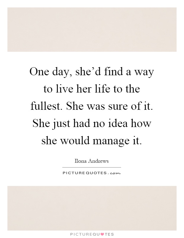 One day, she'd find a way to live her life to the fullest. She was sure of it. She just had no idea how she would manage it Picture Quote #1