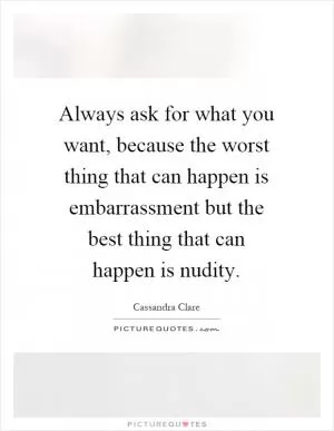Always ask for what you want, because the worst thing that can happen is embarrassment but the best thing that can happen is nudity Picture Quote #1
