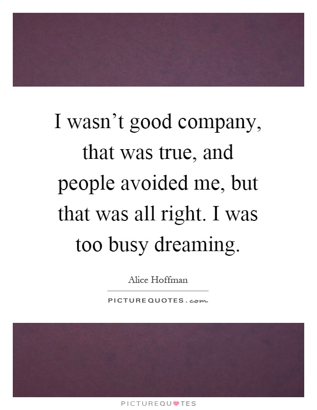 I wasn't good company, that was true, and people avoided me, but that was all right. I was too busy dreaming Picture Quote #1
