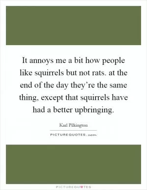 It annoys me a bit how people like squirrels but not rats. at the end of the day they’re the same thing, except that squirrels have had a better upbringing Picture Quote #1