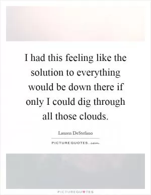 I had this feeling like the solution to everything would be down there if only I could dig through all those clouds Picture Quote #1