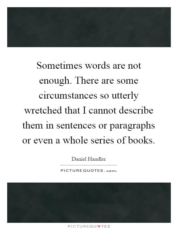Sometimes words are not enough. There are some circumstances so utterly wretched that I cannot describe them in sentences or paragraphs or even a whole series of books Picture Quote #1