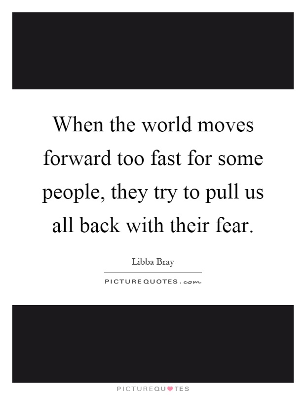 When the world moves forward too fast for some people, they try to pull us all back with their fear Picture Quote #1