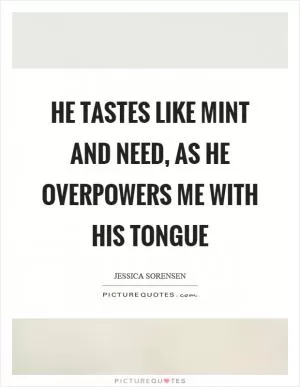 He tastes like mint and need, as he overpowers me with his tongue Picture Quote #1