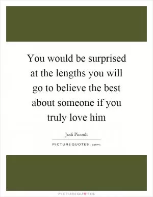 You would be surprised at the lengths you will go to believe the best about someone if you truly love him Picture Quote #1