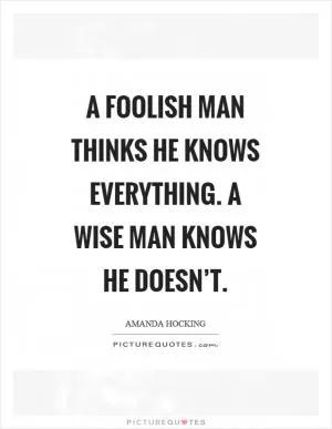 A foolish man thinks he knows everything. A wise man knows he doesn’t Picture Quote #1