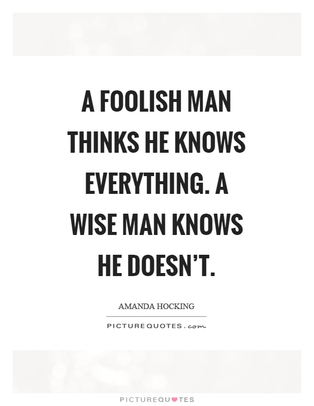 A foolish man thinks he knows everything. A wise man knows he doesn't Picture Quote #1