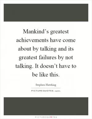 Mankind’s greatest achievements have come about by talking and its greatest failures by not talking. It doesn’t have to be like this Picture Quote #1