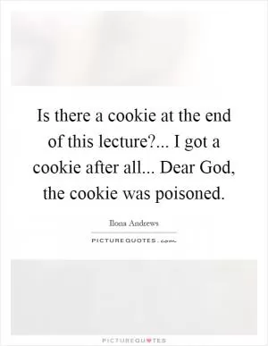 Is there a cookie at the end of this lecture?... I got a cookie after all... Dear God, the cookie was poisoned Picture Quote #1