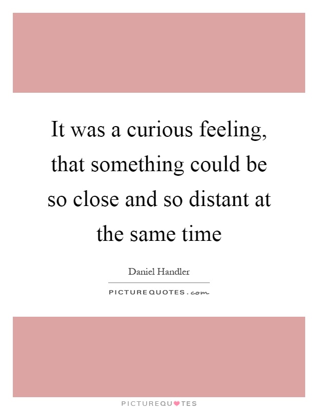 It was a curious feeling, that something could be so close and so distant at the same time Picture Quote #1