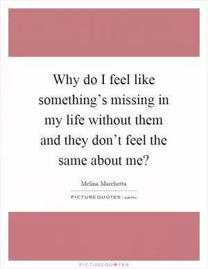 Why do I feel like something’s missing in my life without them and they don’t feel the same about me? Picture Quote #1