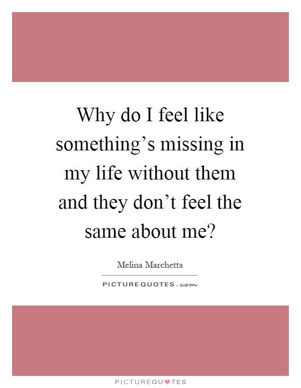 Why do I feel like something's missing in my life without them and they don't feel the same about me? Picture Quote #1