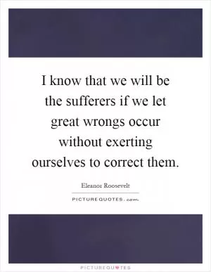 I know that we will be the sufferers if we let great wrongs occur without exerting ourselves to correct them Picture Quote #1