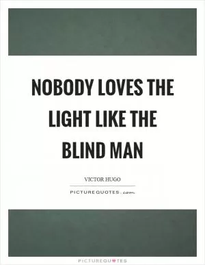 Nobody loves the light like the blind man Picture Quote #1